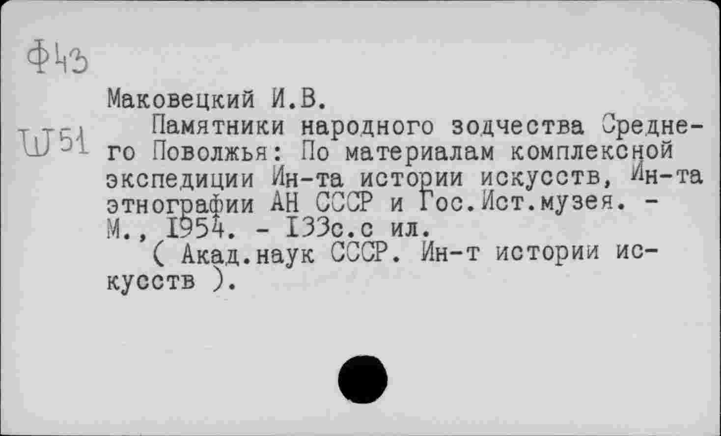 ﻿Маковецкий И.В.
-г -тс) Памятники народного зодчества Среднего Поволжья: По материалам комплексной экспедиции Ин-та истории искусств, Ин-та этнографии АН СССР и Гос.Ист.музея. -М., 1954. - 133с.с ил.
( Акад.наук СССР. Ин-т истории искусств ).